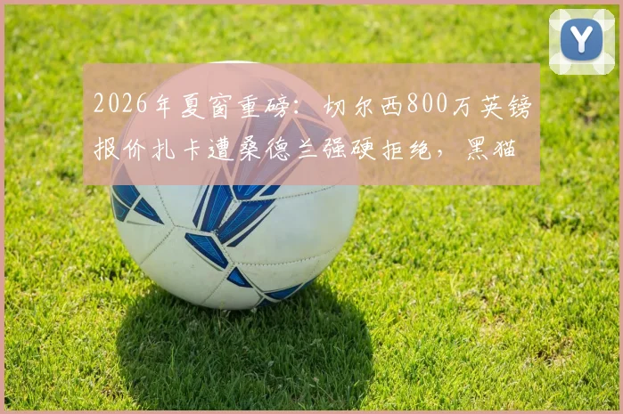 2026年夏窗重磅：切尔西800万英镑报价扎卡遭桑德兰强硬拒绝，黑猫坚称核心为非卖品