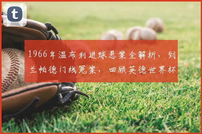 1966年温布利进球悬案全解析,到兰帕德门线冤案,回顾英德世界杯门线争议历史