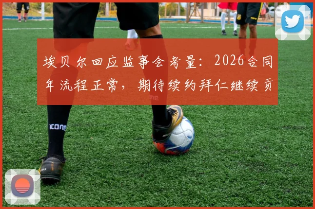 埃贝尔回应监事会考量：2026合同年流程正常，期待续约拜仁继续贡献力量