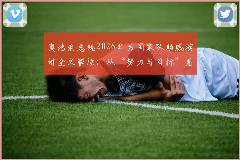 奥地利总统2026年为国家队助威演讲全文解读：从“努力与目标”看体育精神与政治支持的意义