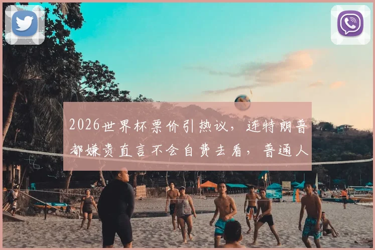 2026世界杯票价引热议,连特朗普都嫌贵直言不会自费去看,普通人怎么看球更划算?