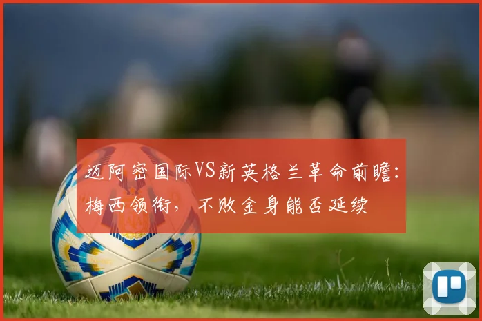 迈阿密国际VS新英格兰革命前瞻:梅西领衔,不败金身能否延续