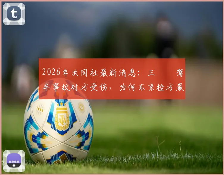 2026年共同社最新消息：三笘薫驾车事故对方受伤，为何东京检方最终决定不起诉？
