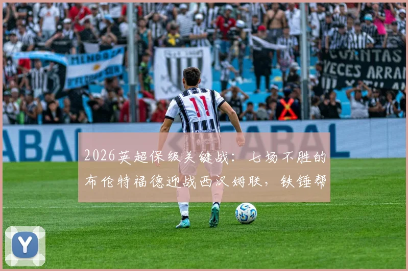 2026英超保级关键战：七场不胜的布伦特福德迎战西汉姆联，铁锤帮输球恐陷降级区