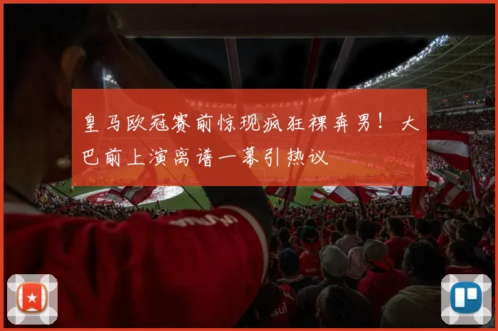 皇马欧冠赛前惊现疯狂裸奔男！大巴前上演离谱一幕引热议
