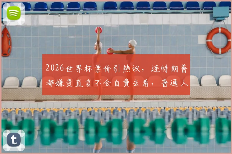 2026世界杯票价引热议，连特朗普都嫌贵直言不会自费去看，普通人怎么看球更划算？