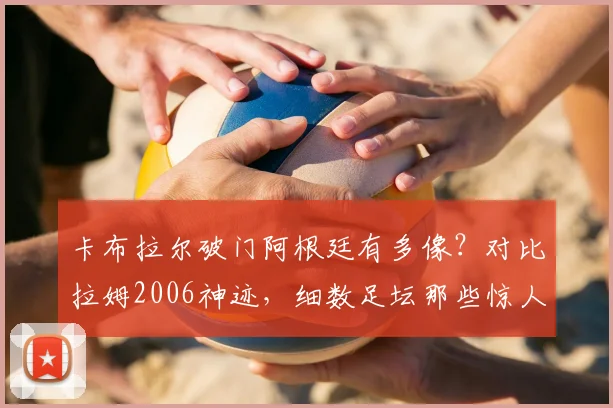 卡布拉尔破门阿根廷有多像?对比拉姆2006神迹,细数足坛那些惊人复刻