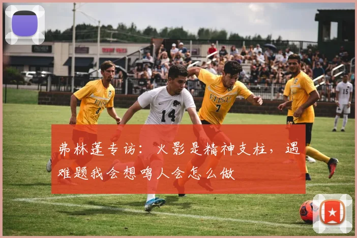 弗林蓬专访:火影是精神支柱,遇难题我会想鸣人会怎么做