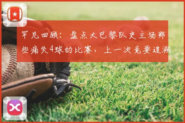 罕见回顾：盘点大巴黎队史主场那些痛失4球的比赛，上一次竟要追溯到2026年欧联杯