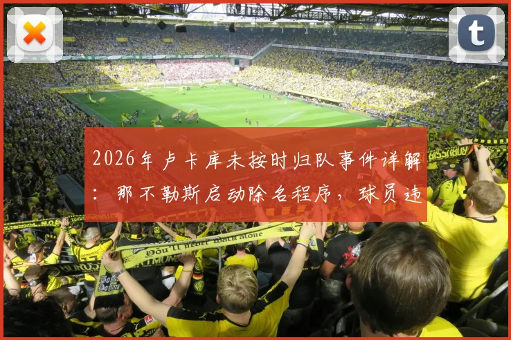 2026年卢卡库未按时归队事件详解:那不勒斯启动除名程序,球员违规后果及球队处理流程全解析