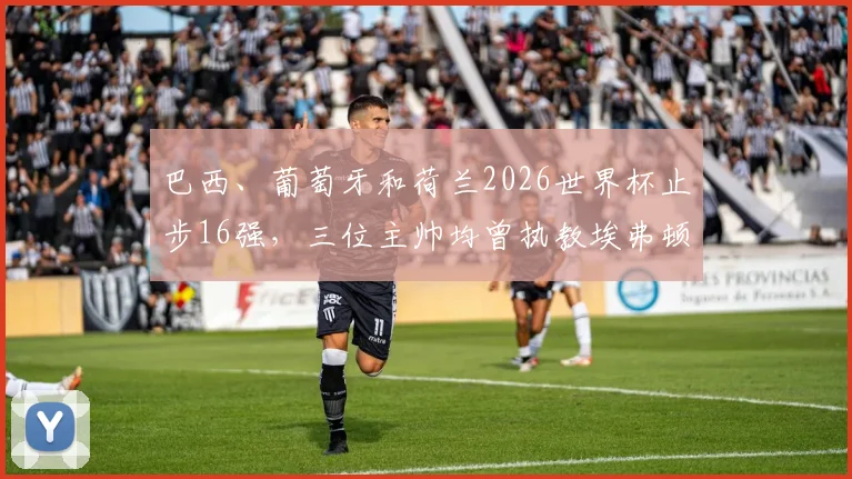 巴西、葡萄牙和荷兰2026世界杯止步16强,三位主帅均曾执教埃弗顿,是巧合还是宿命?