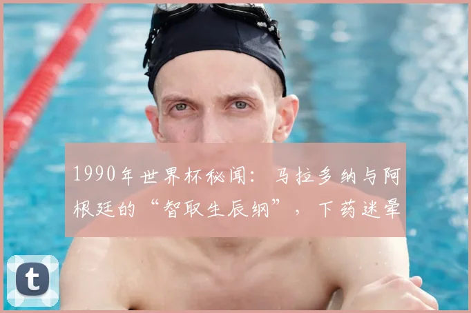 1990年世界杯秘闻:马拉多纳与阿根廷的“智取生辰纲”,下药迷晕巴西主力是真是假?