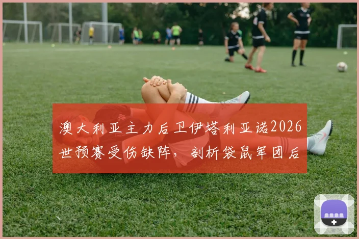 澳大利亚主力后卫伊塔利亚诺2026世预赛受伤缺阵，剖析袋鼠军团后防线调整方案及对巴拉圭战术影响