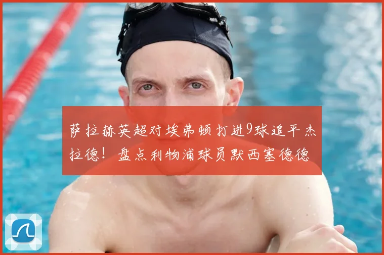 萨拉赫英超对埃弗顿打进9球追平杰拉德!盘点利物浦球员默西塞德德比历史进球榜