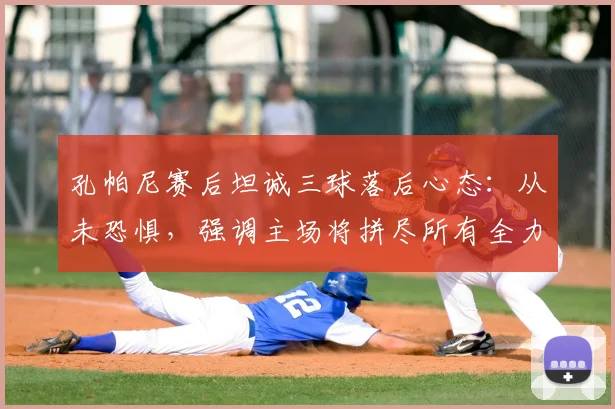 孔帕尼赛后坦诚三球落后心态：从未恐惧，强调主场将拼尽所有全力翻盘