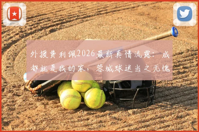 外援费利佩2026最新真情流露:成都就是我的家,蓉城球迷当之无愧国内最佳