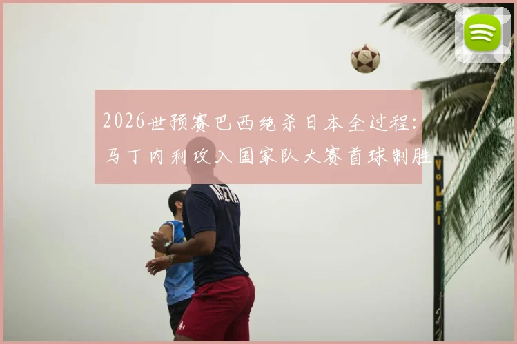 2026世预赛巴西绝杀日本全过程：马丁内利攻入国家队大赛首球制胜，附比赛集锦观看指南