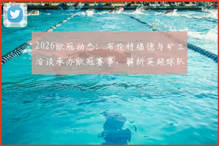 2026欧冠动态：布伦特福德与矿工洽谈承办欧冠赛事，解析英超球队接办欧战条件与主场选址最新进展