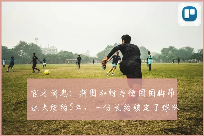 官方消息：斯图加特与德国国脚昂达夫续约5年，一份长约锁定了球队进攻核心