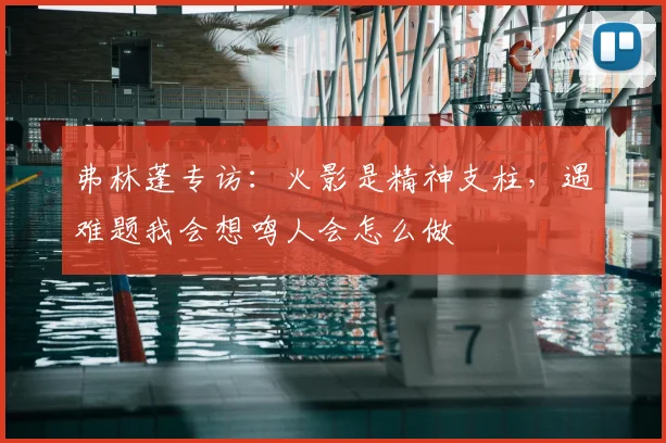 弗林蓬专访：火影是精神支柱，遇难题我会想鸣人会怎么做