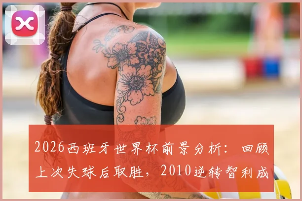2026西班牙世界杯前景分析：回顾上次失球后取胜，2010逆转智利成关键参考，附斗牛士军团逆风球能力深度解读