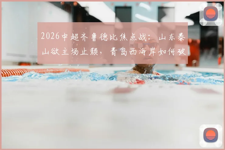 2026中超齐鲁德比焦点战：山东泰山欲主场止颓，青岛西海岸如何破解5轮不胜困局？