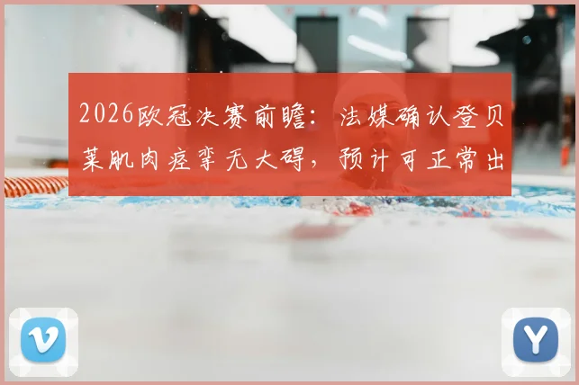 2026欧冠决赛前瞻：法媒确认登贝莱肌肉痉挛无大碍，预计可正常出战关键战役