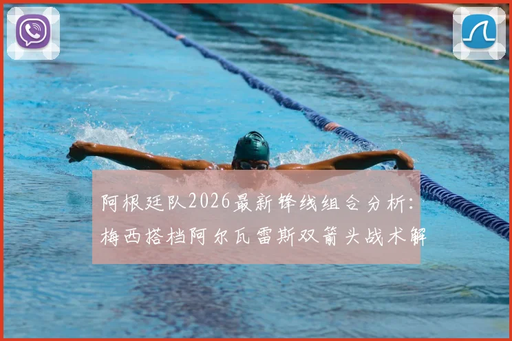 阿根廷队2026最新锋线组合分析：梅西搭档阿尔瓦雷斯双箭头战术解读及对手应对策略