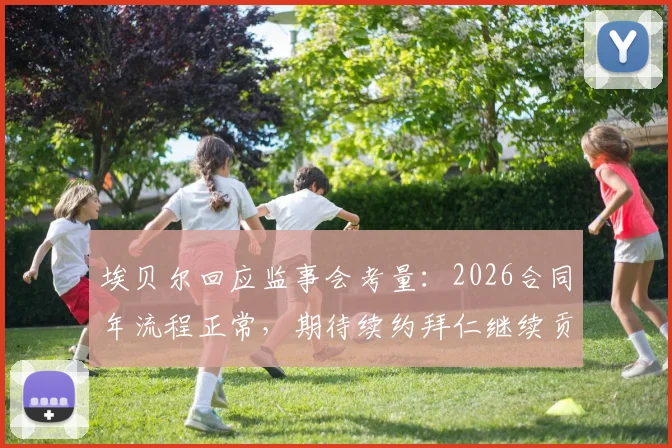 埃贝尔回应监事会考量:2026合同年流程正常,期待续约拜仁继续贡献力量