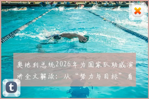 奥地利总统2026年为国家队助威演讲全文解读:从“努力与目标”看体育精神与政治支持的意义