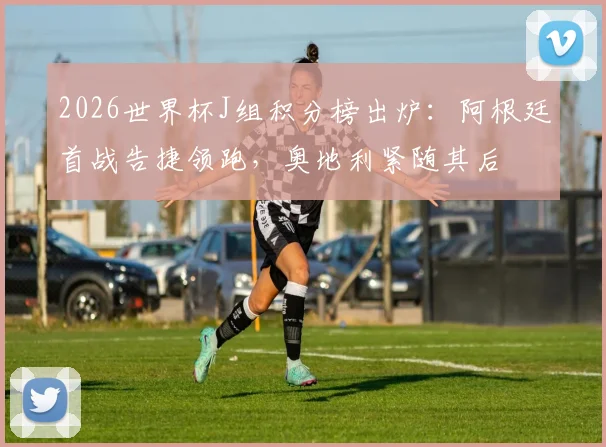2026世界杯J组积分榜出炉：阿根廷首战告捷领跑，奥地利紧随其后
