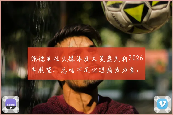 佩德里社交媒体发文复盘失利2026年展望：总结不足化悲痛为力量，誓夺欧冠冠军全解析