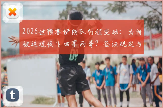 2026世预赛伊朗队行程变动：为何被迫连夜飞回墨西哥？签证规定与赛程安排深度解析