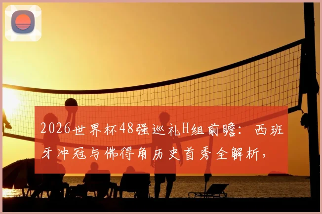 2026世界杯48强巡礼H组前瞻:西班牙冲冠与佛得角历史首秀全解析,附小组赛出线形势预测
