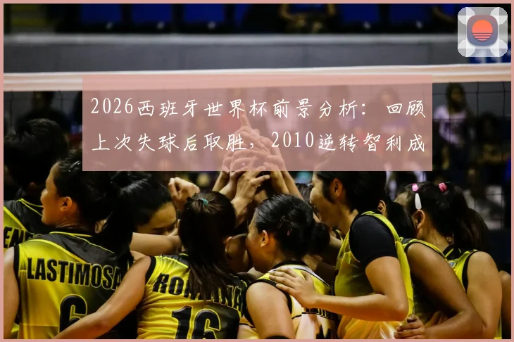 2026西班牙世界杯前景分析：回顾上次失球后取胜，2010逆转智利成关键参考，附斗牛士军团逆风球能力深度解读