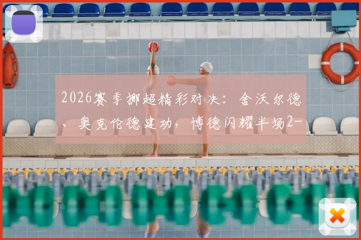2026赛季挪超精彩对决:舍沃尔德、奥克伦德建功,博德闪耀半场2-1逆转十人斯达