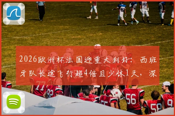 2026欧洲杯法国迎重大利好:西班牙队长途飞行超4倍且少休1天,深度剖析赛程与体能博弈