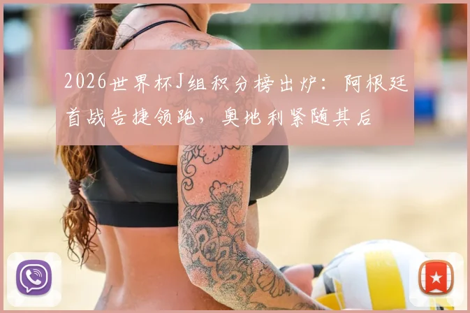 2026世界杯J组积分榜出炉:阿根廷首战告捷领跑,奥地利紧随其后