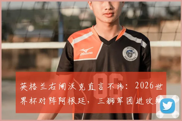 英格兰右闸沃克直言不讳：2026世界杯对阵阿根廷，三狮军团进攻端恐难构成实质性威胁