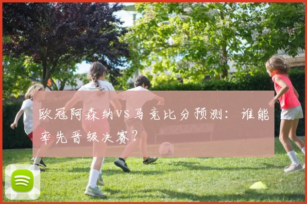 欧冠阿森纳vs马竞比分预测：谁能率先晋级决赛？