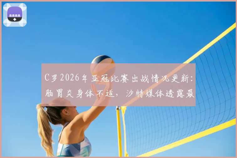 C罗2026年亚冠比赛出战情况更新:肠胃炎身体不适,沙特媒体透露最新病情,利雅得胜利队内评估进行中