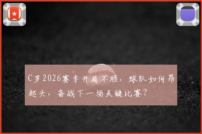 C罗2026赛季开局不顺,球队如何昂起头,备战下一场关键比赛?