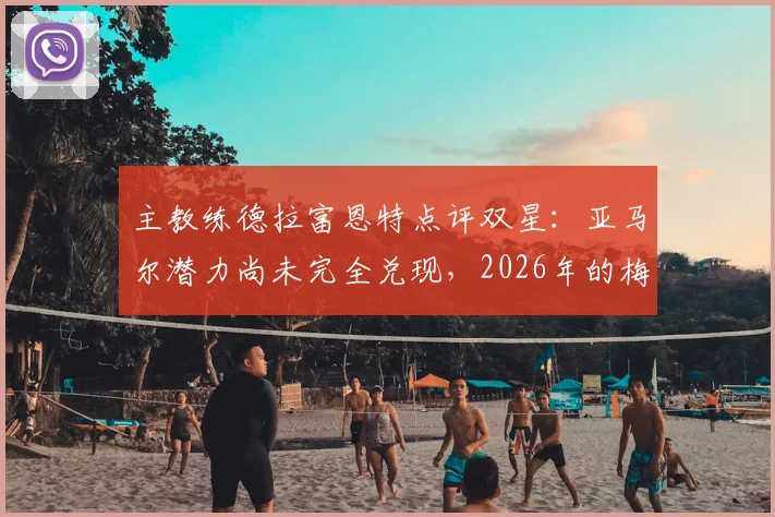 主教练德拉富恩特点评双星:亚马尔潜力尚未完全兑现,2026年的梅西表现仍如19岁少年