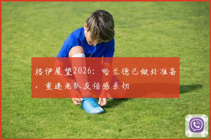 格伊展望2026：哈兰德已做好准备，重逢老队友倍感亲切