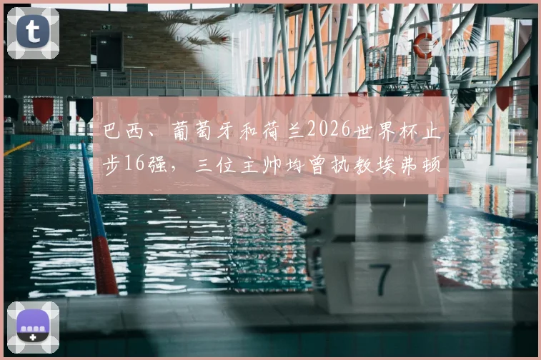 巴西、葡萄牙和荷兰2026世界杯止步16强，三位主帅均曾执教埃弗顿，是巧合还是宿命？