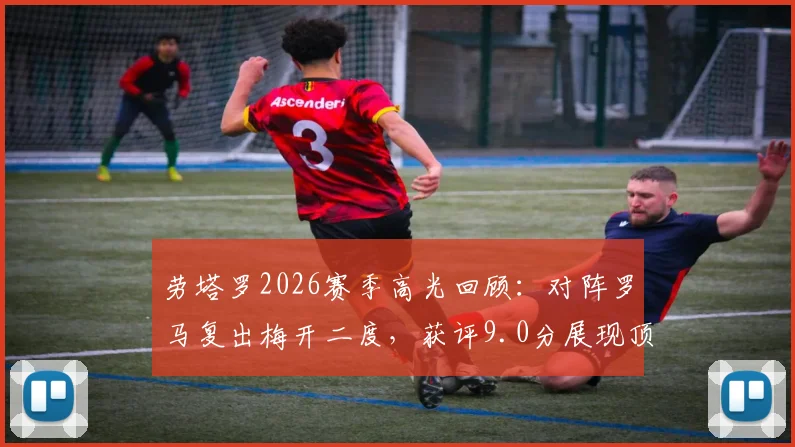 劳塔罗2026赛季高光回顾：对阵罗马复出梅开二度，获评9.0分展现顶级状态