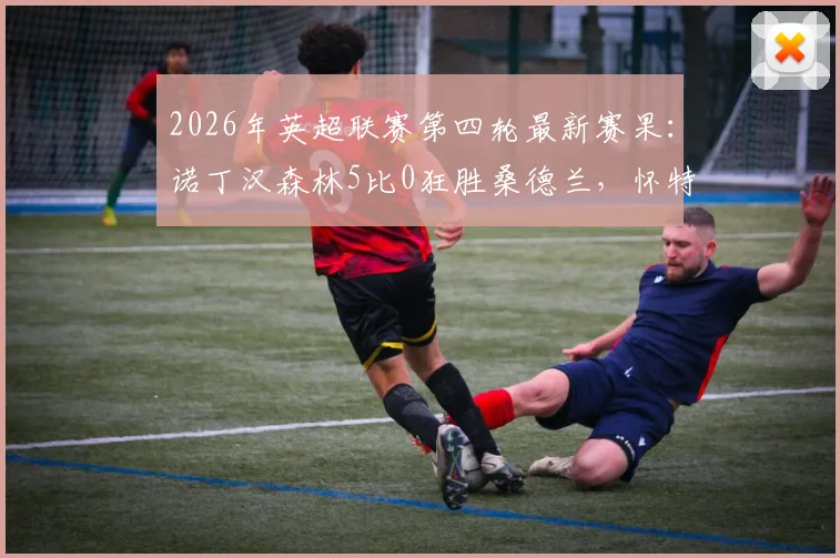2026年英超联赛第四轮最新赛果:诺丁汉森林5比0狂胜桑德兰,怀特、热苏斯传射建功,克里斯·伍德锦上添花,森林队火力全开创纪录