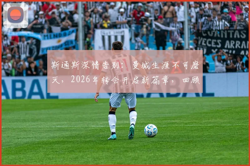 斯通斯深情告别：曼城生涯不可磨灭，2026年转会开启新篇章，回顾蓝月时光与未来去向分析