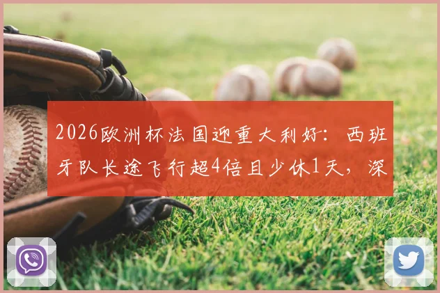 2026欧洲杯法国迎重大利好：西班牙队长途飞行超4倍且少休1天，深度剖析赛程与体能博弈