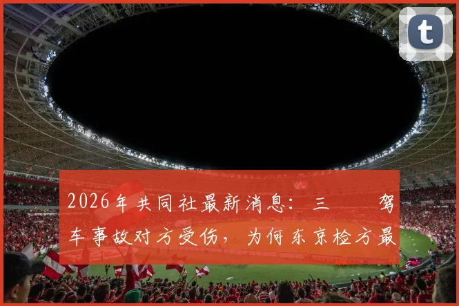 2026年共同社最新消息:三笘薫驾车事故对方受伤,为何东京检方最终决定不起诉?